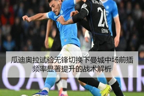 瓜迪奥拉试验无锋切换下曼城中场前插频率显著提升的战术解析